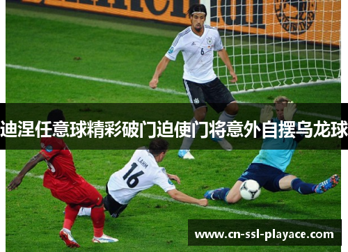 迪涅任意球精彩破门迫使门将意外自摆乌龙球